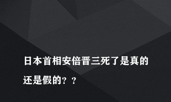 
日本首相安倍晋三死了是真的还是假的？？
