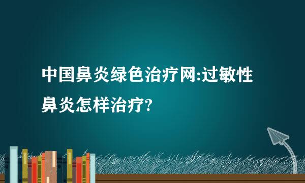 中国鼻炎绿色治疗网:过敏性鼻炎怎样治疗?