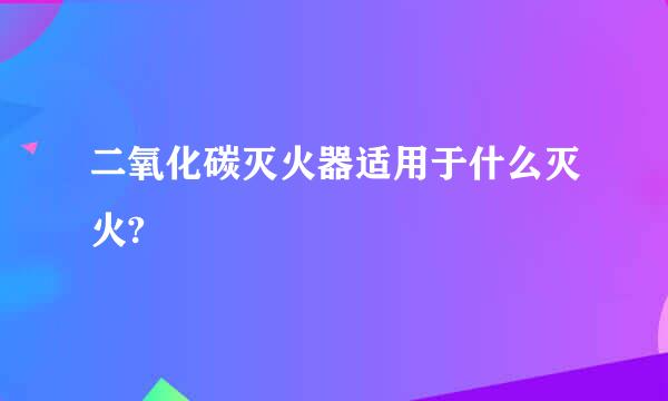 二氧化碳灭火器适用于什么灭火?