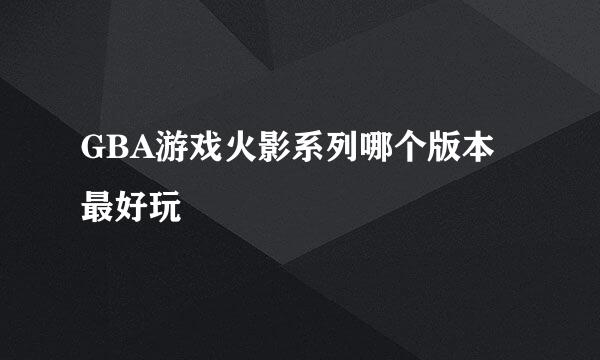 GBA游戏火影系列哪个版本最好玩