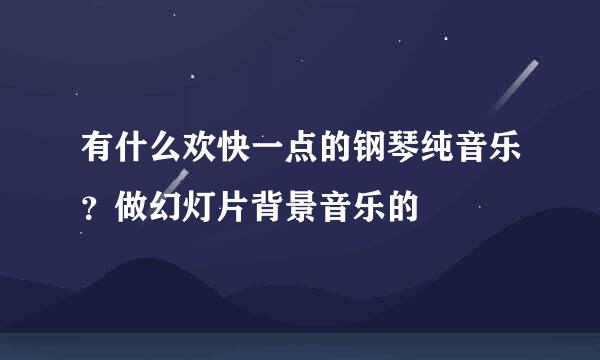 有什么欢快一点的钢琴纯音乐？做幻灯片背景音乐的