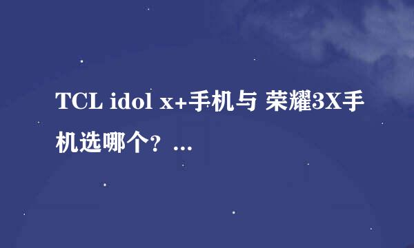 TCL idol x+手机与 荣耀3X手机选哪个？真是纠结！