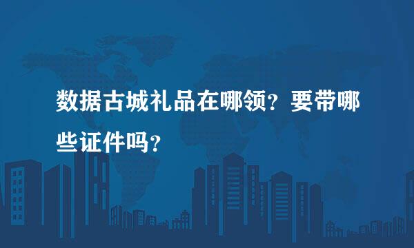 数据古城礼品在哪领？要带哪些证件吗？