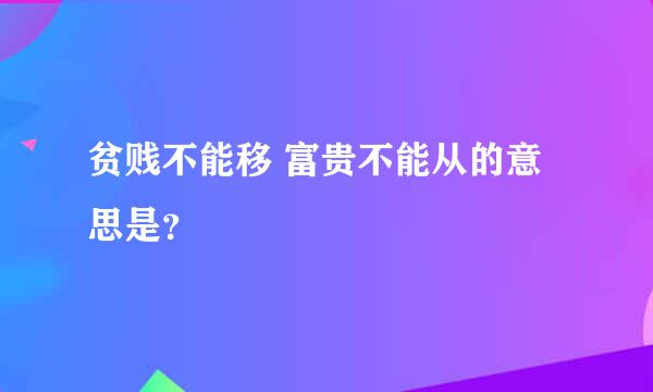 贫贱不能移 富贵不能从的意思是？