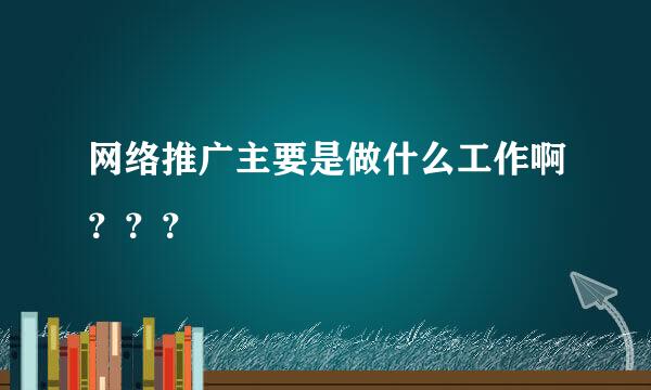 网络推广主要是做什么工作啊？？？