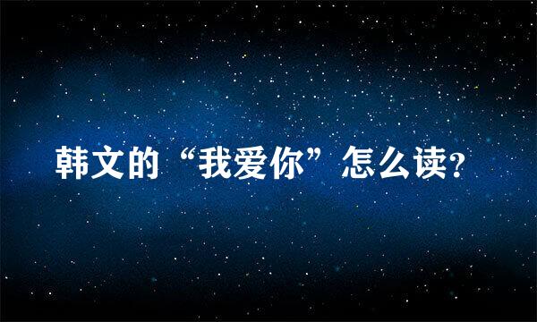 韩文的“我爱你”怎么读？