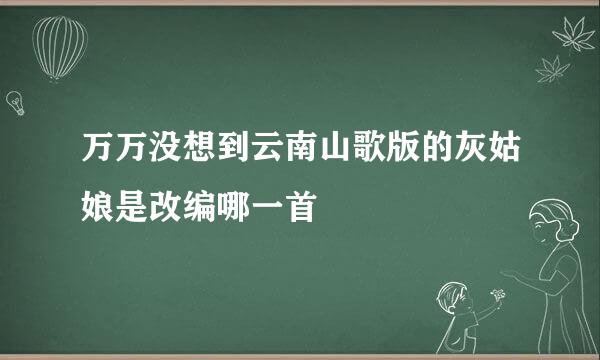 万万没想到云南山歌版的灰姑娘是改编哪一首