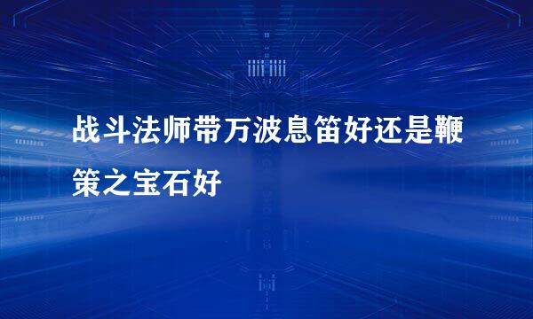 战斗法师带万波息笛好还是鞭策之宝石好