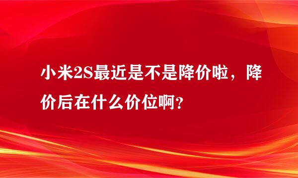 小米2S最近是不是降价啦，降价后在什么价位啊？