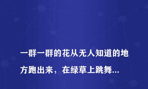 
一群一群的花从无人知道的地方跑出来，在绿草上跳舞，狂欢:有的，有的，还有的……试着写出有新鲜感的语
