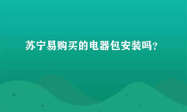 苏宁易购买的电器包安装吗？