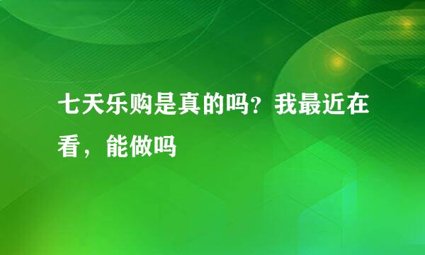 七天乐购是真的吗？我最近在看，能做吗