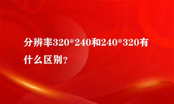 分辨率320*240和240*320有什么区别？