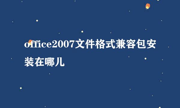 office2007文件格式兼容包安装在哪儿