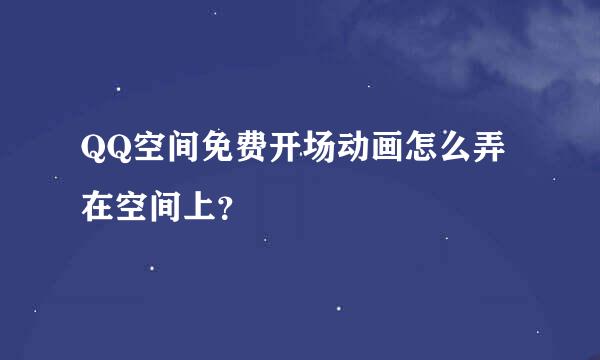 QQ空间免费开场动画怎么弄在空间上？