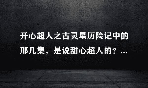 开心超人之古灵星历险记中的那几集，是说甜心超人的？求答案。