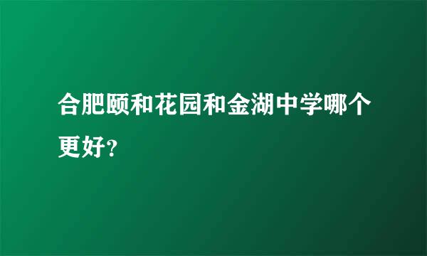 合肥颐和花园和金湖中学哪个更好？