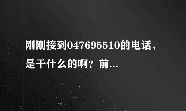 刚刚接到047695510的电话，是干什么的啊？前面的区号是我家的，我一阵激动