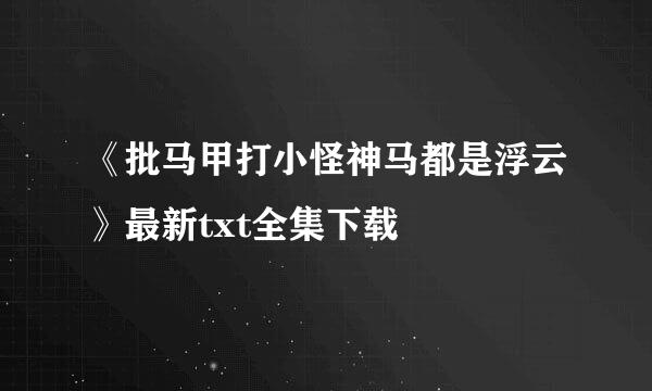 《批马甲打小怪神马都是浮云》最新txt全集下载