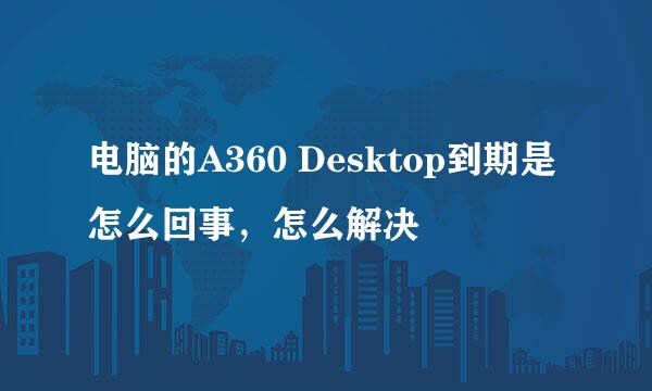 电脑的A360 Desktop到期是怎么回事，怎么解决