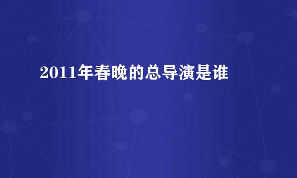 2011年春晚的总导演是谁