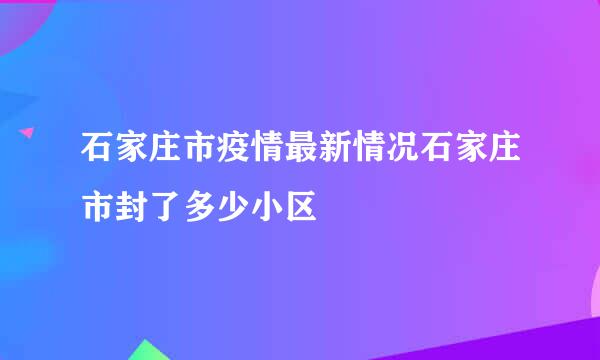 石家庄市疫情最新情况石家庄市封了多少小区