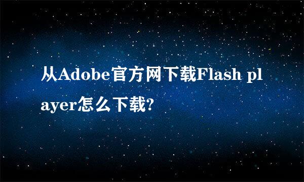 从Adobe官方网下载Flash player怎么下载?