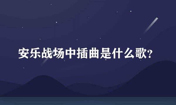 安乐战场中插曲是什么歌？