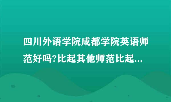 四川外语学院成都学院英语师范好吗?比起其他师范比起其他师范学院优势是不是不明显