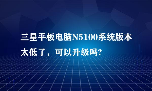 三星平板电脑N5100系统版本太低了，可以升级吗?