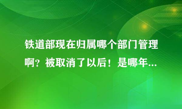 铁道部现在归属哪个部门管理啊？被取消了以后！是哪年取消的铁道部啊？