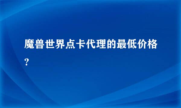 魔兽世界点卡代理的最低价格?