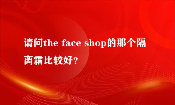 请问the face shop的那个隔离霜比较好？