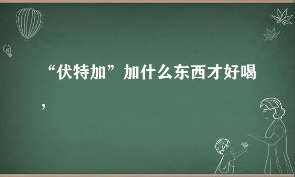 “伏特加”加什么东西才好喝，