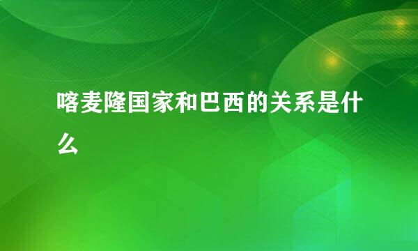 喀麦隆国家和巴西的关系是什么