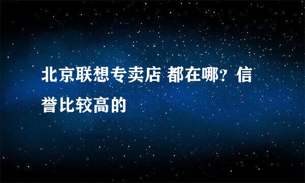 北京联想专卖店 都在哪？信誉比较高的