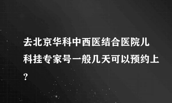 去北京华科中西医结合医院儿科挂专家号一般几天可以预约上？