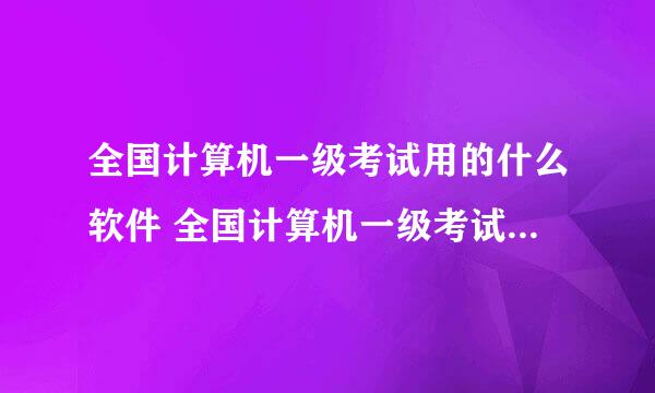 全国计算机一级考试用的什么软件 全国计算机一级考试用什么软件考试