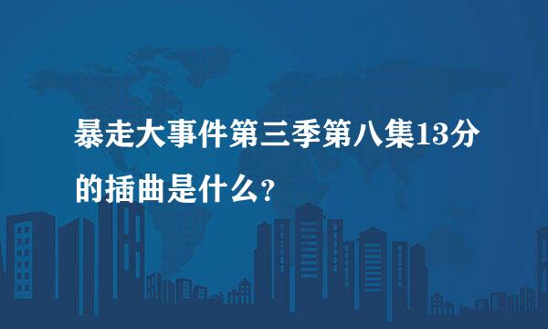 暴走大事件第三季第八集13分的插曲是什么？