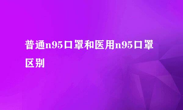 普通n95口罩和医用n95口罩区别