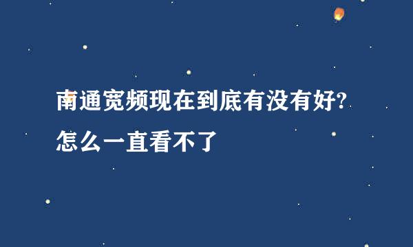 南通宽频现在到底有没有好?怎么一直看不了