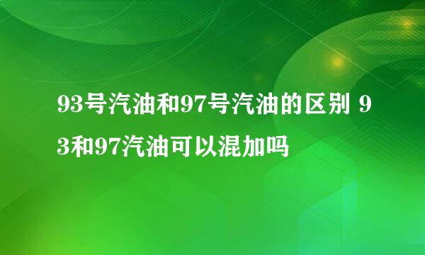 93号汽油和97号汽油的区别 93和97汽油可以混加吗