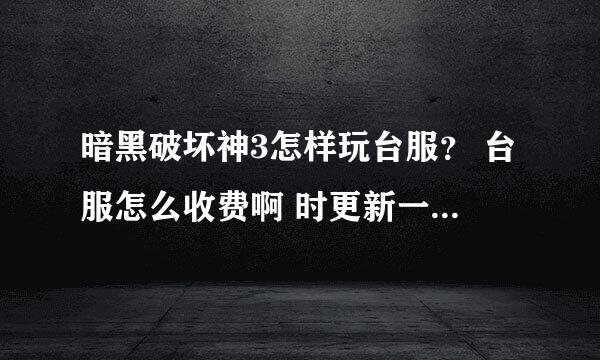 暗黑破坏神3怎样玩台服？ 台服怎么收费啊 时更新一个版本收一次费吗？不知道国服怎么收费 如果是