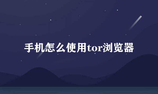 手机怎么使用tor浏览器