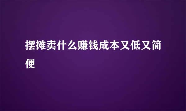 摆摊卖什么赚钱成本又低又简便