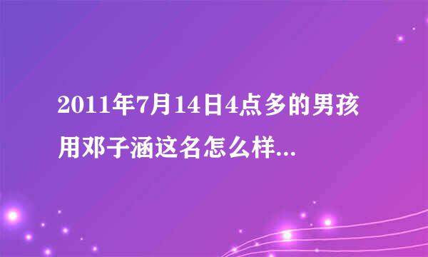 2011年7月14日4点多的男孩用邓子涵这名怎么样，五行是否好