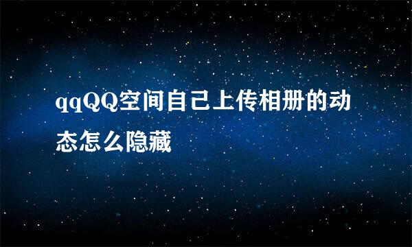 qqQQ空间自己上传相册的动态怎么隐藏