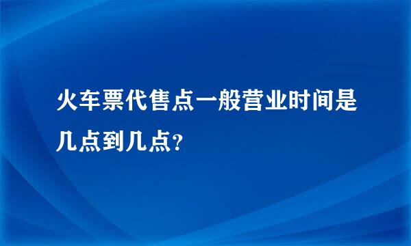 火车票代售点一般营业时间是几点到几点？