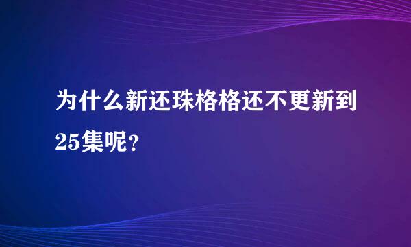 为什么新还珠格格还不更新到25集呢？