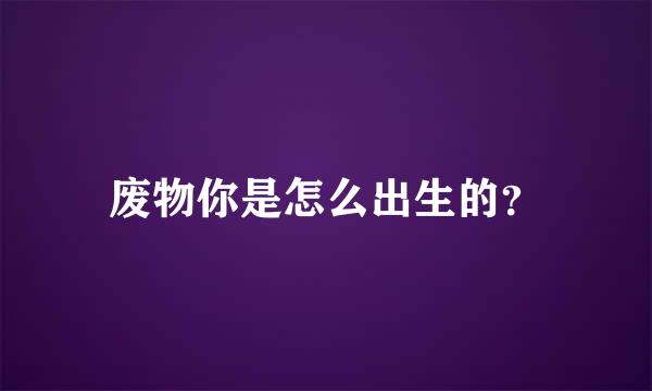 废物你是怎么出生的？